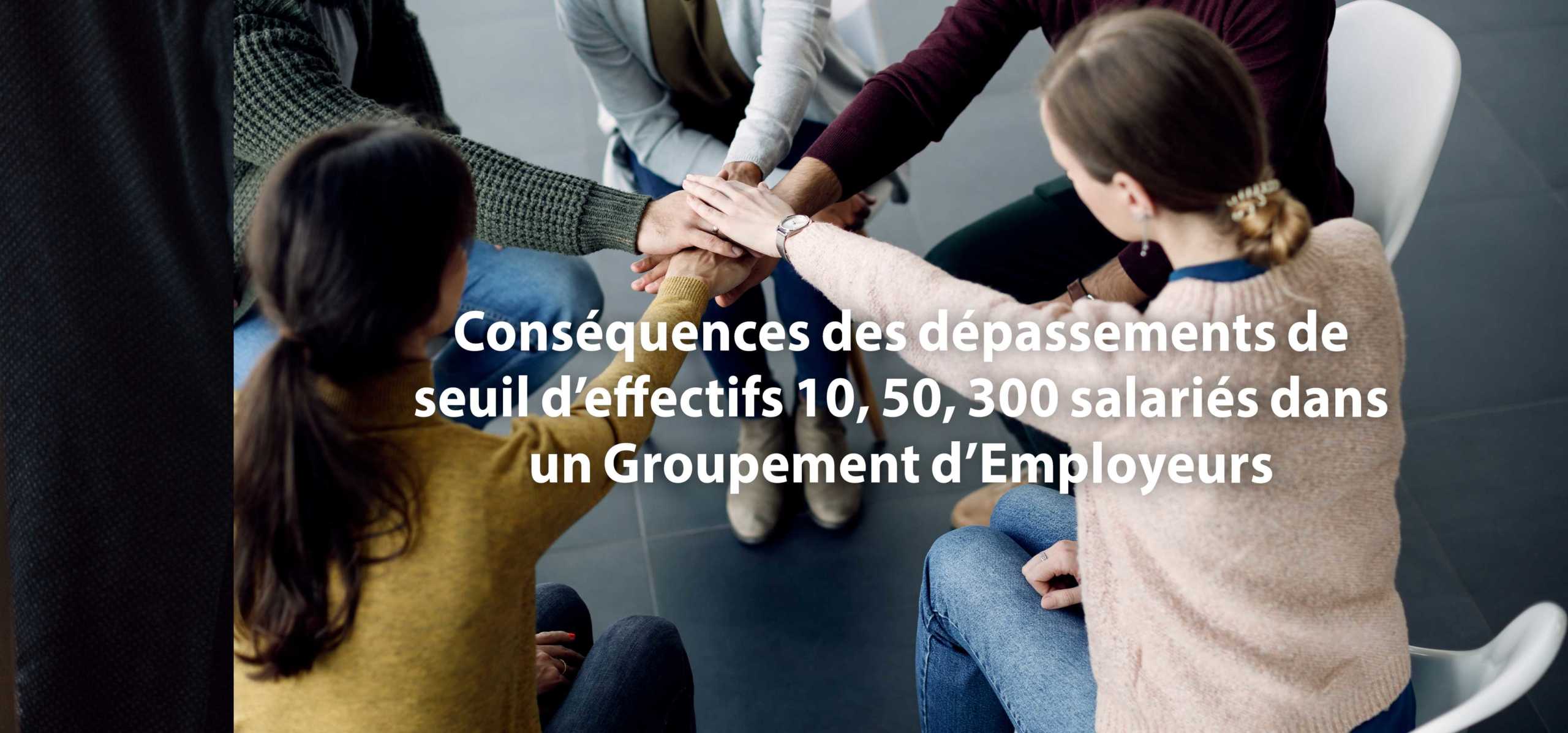 Conséquences des dépassements de seuil d’effectifs 10, 50, 300 salariés dans un Groupement d’Employeurs